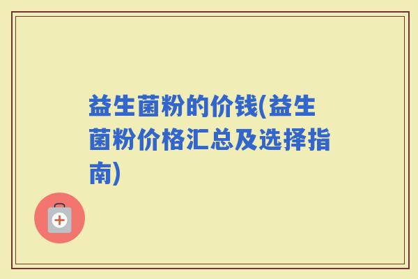 益生菌粉的价钱(益生菌粉价格汇总及选择指南)