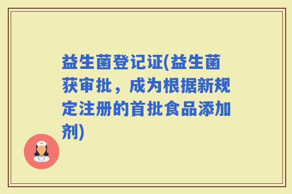 益生菌登记证(益生菌获审批，成为根据新规定注册的首批食品添加剂)