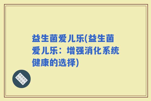 益生菌爱儿乐(益生菌爱儿乐：增强消化系统健康的选择)