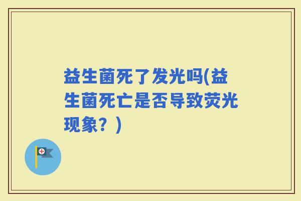 益生菌死了发光吗(益生菌死亡是否导致荧光现象？)