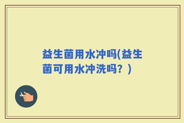 益生菌用水冲吗(益生菌可用水冲洗吗？)