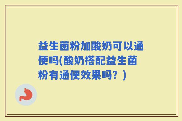 益生菌粉加酸奶可以通便吗(酸奶搭配益生菌粉有通便效果吗？)