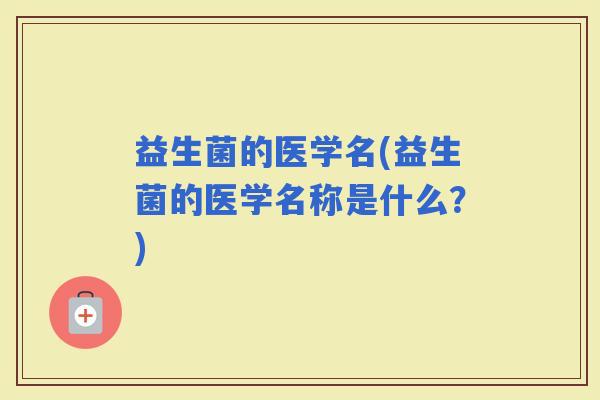 益生菌的医学名(益生菌的医学名称是什么？)