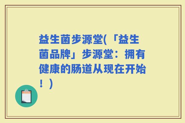 益生菌步源堂(「益生菌品牌」步源堂：拥有健康的肠道从现在开始！)