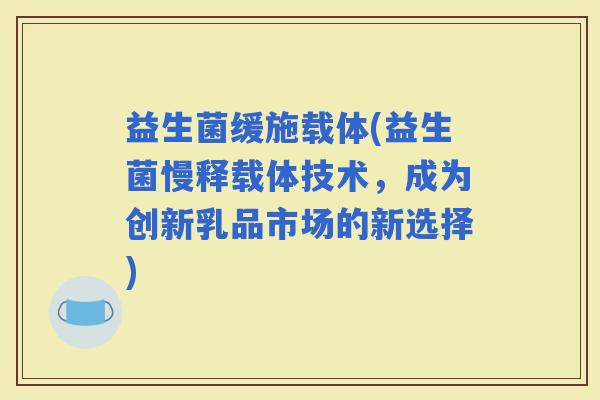 益生菌缓施载体(益生菌慢释载体技术，成为创新乳品市场的新选择)