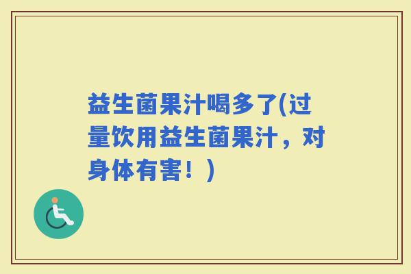 益生菌果汁喝多了(过量饮用益生菌果汁，对身体有害！)
