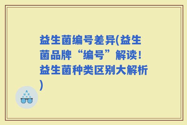 益生菌编号差异(益生菌品牌“编号”解读！益生菌种类区别大解析)