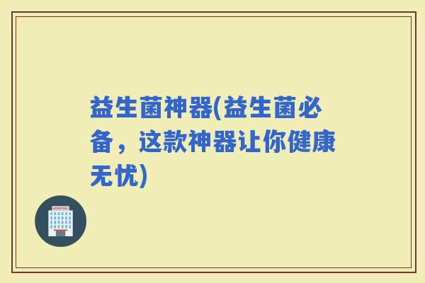 益生菌神器(益生菌必备，这款神器让你健康无忧)