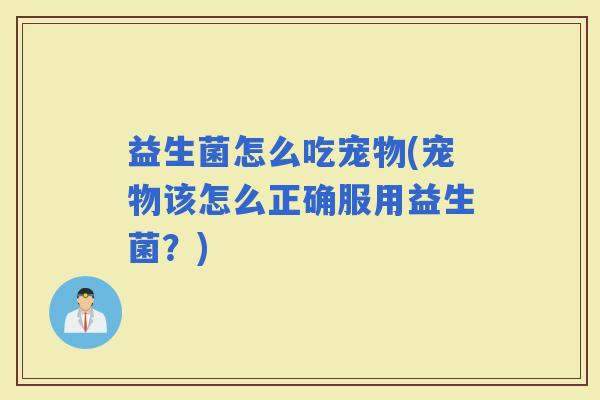 益生菌怎么吃宠物(宠物该怎么正确服用益生菌？)