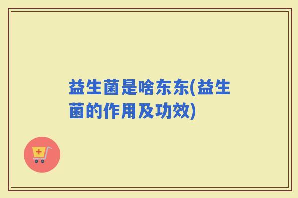 益生菌是啥东东(益生菌的作用及功效)