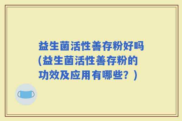 益生菌活性善存粉好吗(益生菌活性善存粉的功效及应用有哪些？)