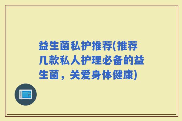 益生菌私护推荐(推荐几款私人护理必备的益生菌，关爱身体健康)