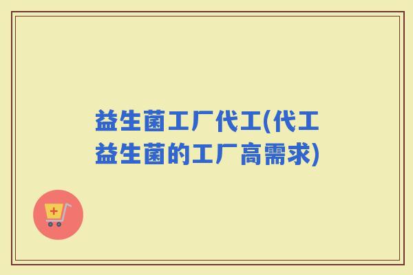 益生菌工厂代工(代工益生菌的工厂高需求)