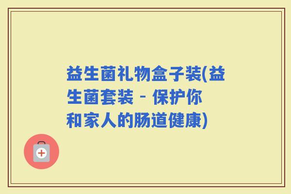 益生菌礼物盒子装(益生菌套装 - 保护你和家人的肠道健康)