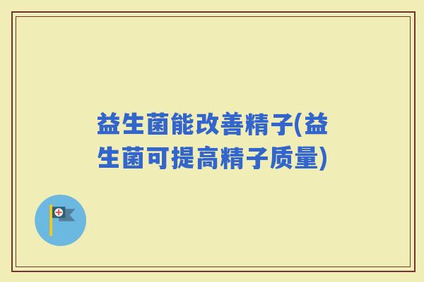 益生菌能改善精子(益生菌可提高精子质量)