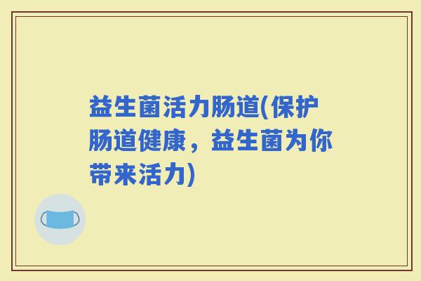 益生菌活力肠道(保护肠道健康，益生菌为你带来活力)