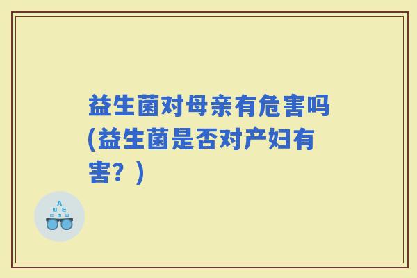 益生菌对母亲有危害吗(益生菌是否对产妇有害？)