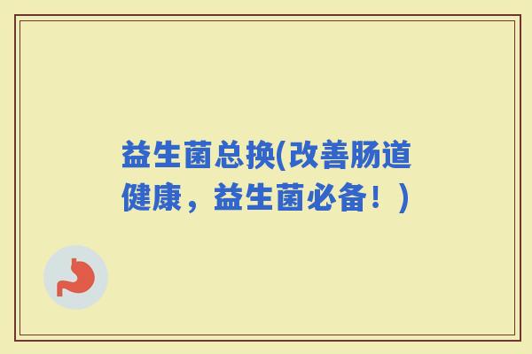 益生菌总换(改善肠道健康，益生菌必备！)