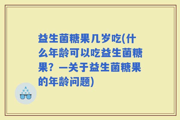 益生菌糖果几岁吃(什么年龄可以吃益生菌糖果？—关于益生菌糖果的年龄问题)
