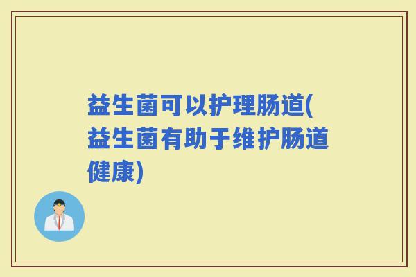 益生菌可以护理肠道(益生菌有助于维护肠道健康)