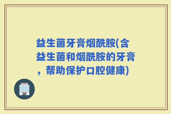 益生菌牙膏烟酰胺(含益生菌和烟酰胺的牙膏，帮助保护口腔健康)