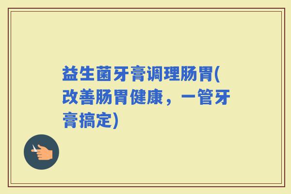 益生菌牙膏调理肠胃(改善肠胃健康，一管牙膏搞定)