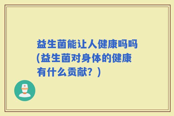 益生菌能让人健康吗吗(益生菌对身体的健康有什么贡献？)
