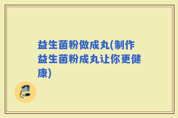 益生菌粉做成丸(制作益生菌粉成丸让你更健康)