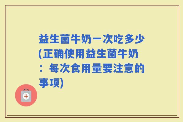益生菌牛奶一次吃多少(正确使用益生菌牛奶：每次食用量要注意的事项)