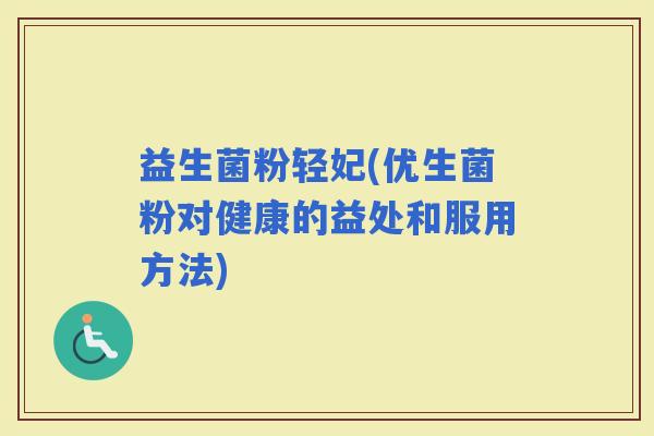 益生菌粉轻妃(优生菌粉对健康的益处和服用方法)