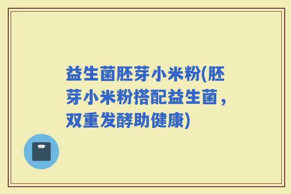 益生菌胚芽小米粉(胚芽小米粉搭配益生菌，双重发酵助健康)