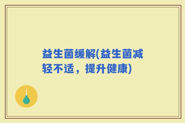 益生菌缓解(益生菌减轻不适，提升健康)