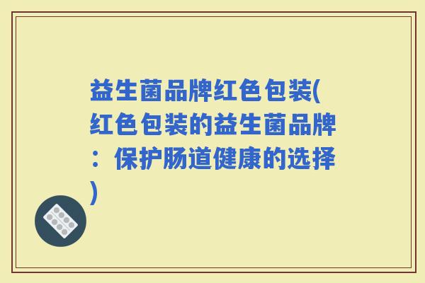 益生菌品牌红色包装(红色包装的益生菌品牌：保护肠道健康的选择)