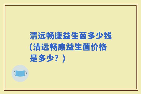 清远畅康益生菌多少钱(清远畅康益生菌价格是多少？)