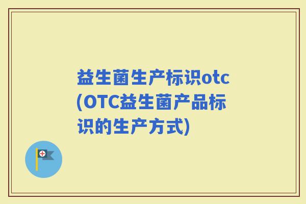 益生菌生产标识otc(OTC益生菌产品标识的生产方式)
