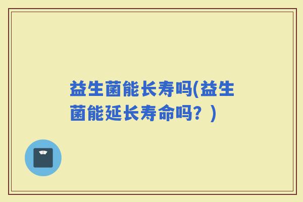 益生菌能长寿吗(益生菌能延长寿命吗？)