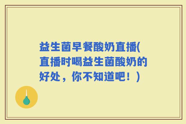 益生菌早餐酸奶直播(直播时喝益生菌酸奶的好处，你不知道吧！)