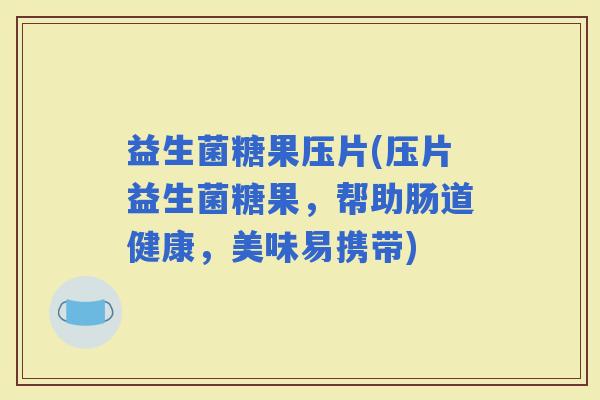 益生菌糖果压片(压片益生菌糖果，帮助肠道健康，美味易携带)