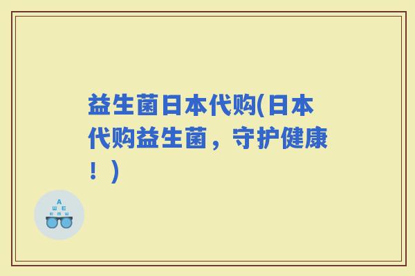 益生菌日本代购(日本代购益生菌，守护健康！)