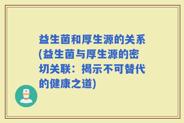 益生菌和厚生源的关系(益生菌与厚生源的密切关联：揭示不可替代的健康之道)