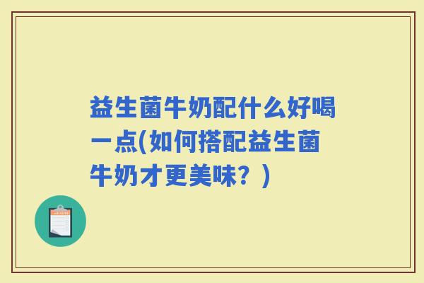 益生菌牛奶配什么好喝一点(如何搭配益生菌牛奶才更美味？)