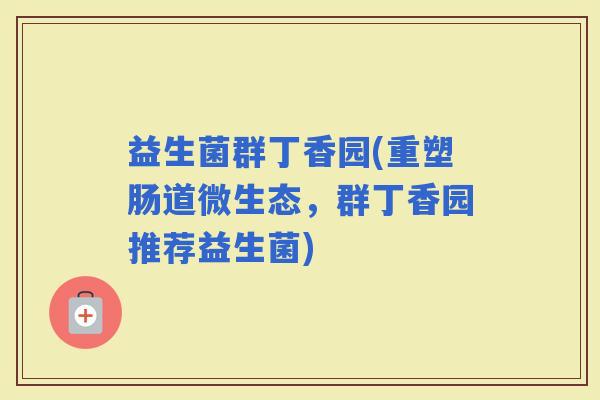 益生菌群丁香园(重塑肠道微生态，群丁香园推荐益生菌)