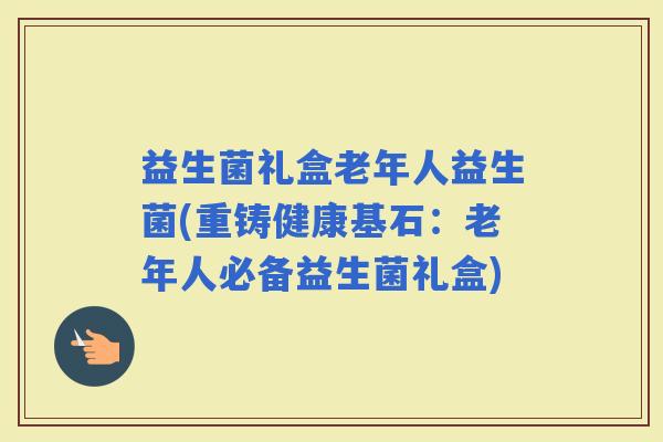 益生菌礼盒老年人益生菌(重铸健康基石：老年人必备益生菌礼盒)