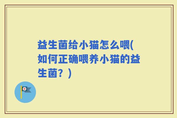 益生菌给小猫怎么喂(如何正确喂养小猫的益生菌？)