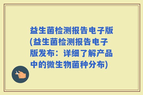 益生菌检测报告电子版(益生菌检测报告电子版发布：详细了解产品中的微生物菌种分布)