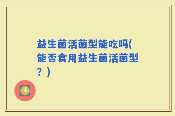 益生菌活菌型能吃吗(能否食用益生菌活菌型？)