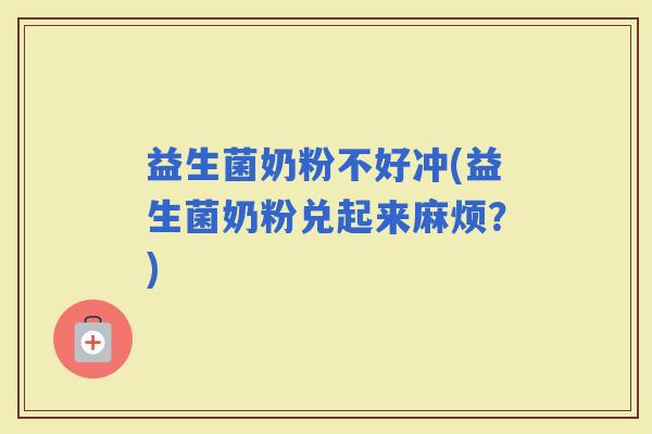 益生菌奶粉不好冲(益生菌奶粉兑起来麻烦？)