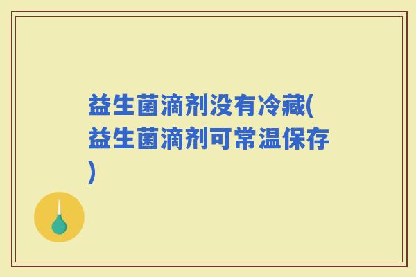 益生菌滴剂没有冷藏(益生菌滴剂可常温保存)