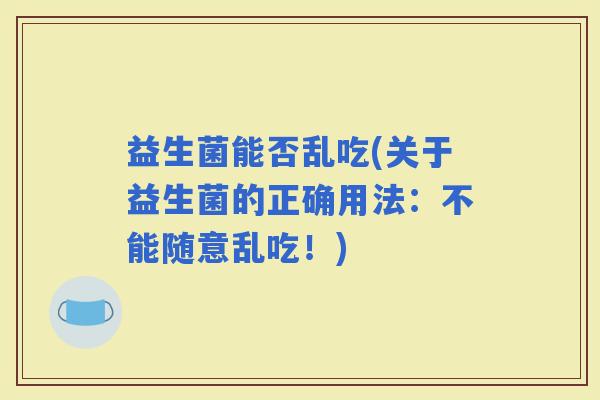 益生菌能否乱吃(关于益生菌的正确用法：不能随意乱吃！)