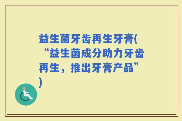 益生菌牙齿再生牙膏(“益生菌成分助力牙齿再生，推出牙膏产品”)